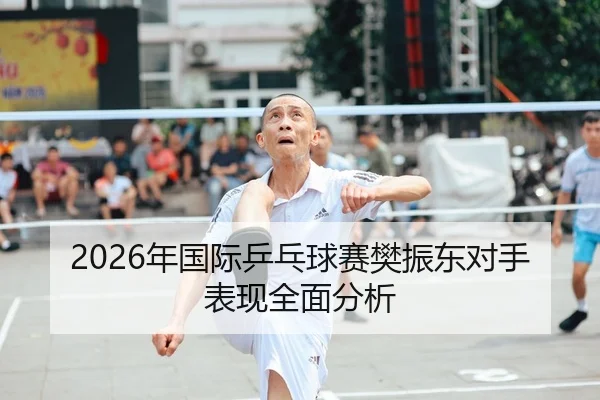 2026年国际乒乓球赛樊振东对手表现全面分析