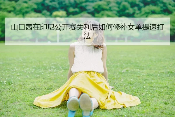 山口茜在印尼公开赛失利后如何修补女单提速打法