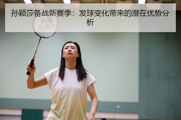 孙颖莎备战新赛季：发球变化带来的潜在优势分析