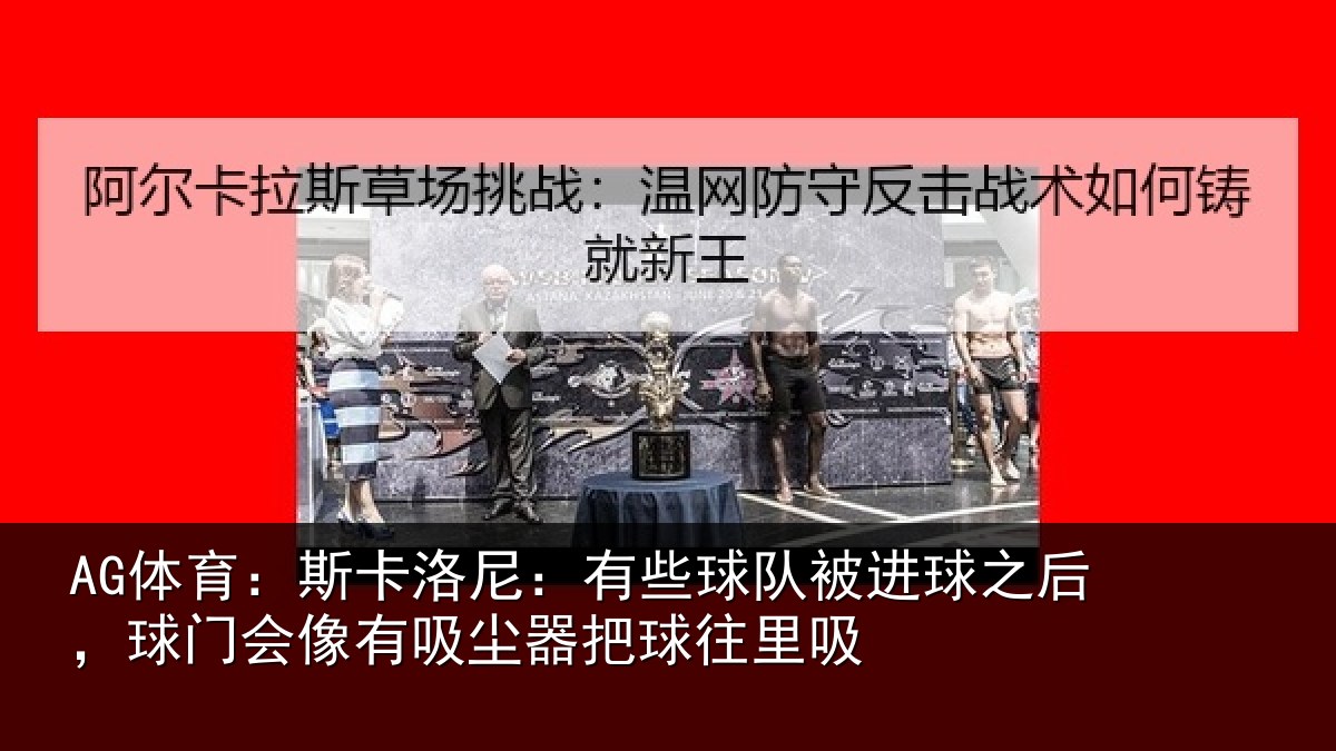 AG体育：斯卡洛尼：有些球队被进球之后，球门会像有吸尘器把球往里吸