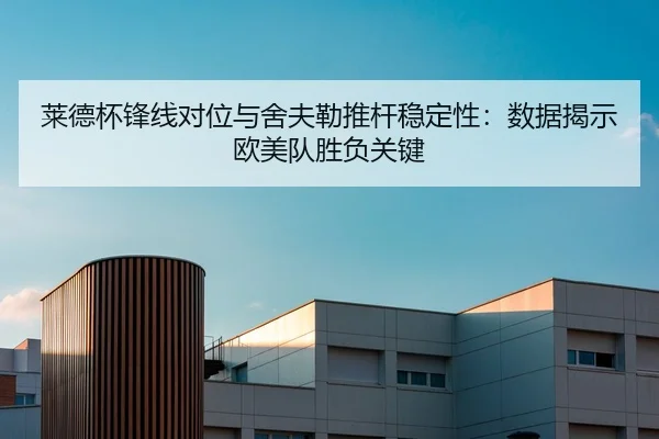 莱德杯锋线对位与舍夫勒推杆稳定性：数据揭示欧美队胜负关键