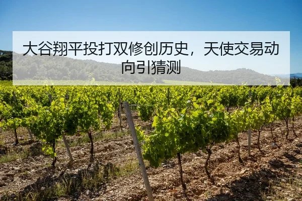 大谷翔平投打双修创历史，天使交易动向引猜测