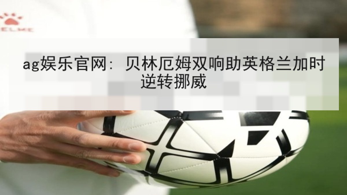 ag娱乐官网: 贝林厄姆双响助英格兰加时逆转挪威
