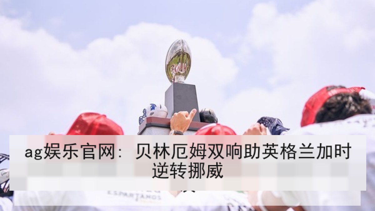 ag娱乐官网: 贝林厄姆双响助英格兰加时逆转挪威