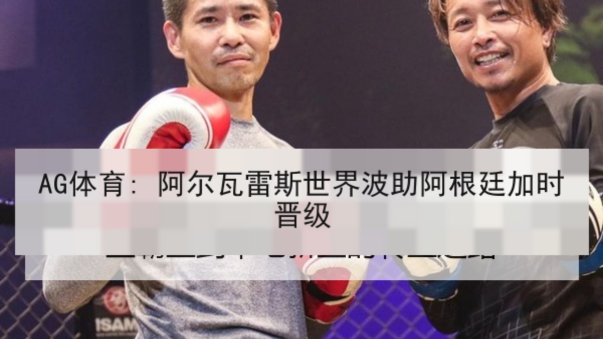 AG体育: 阿尔瓦雷斯世界波助阿根廷加时晋级