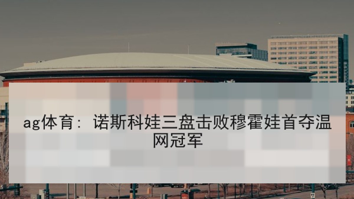 ag体育: 诺斯科娃三盘击败穆霍娃首夺温网冠军