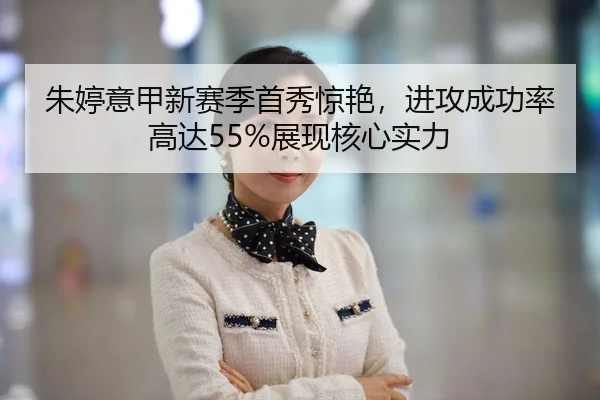 朱婷意甲新赛季首秀惊艳，进攻成功率高达55%展现核心实力