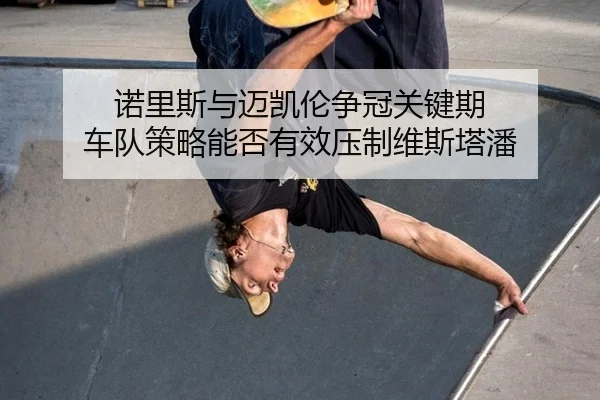 诺里斯与迈凯伦争冠关键期 车队策略能否有效压制维斯塔潘