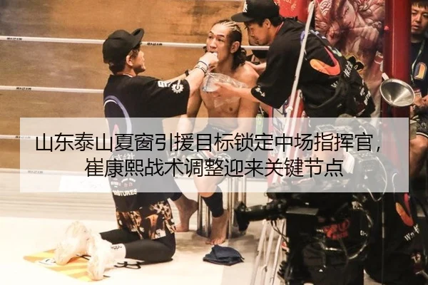 山东泰山夏窗引援目标锁定中场指挥官，崔康熙战术调整迎来关键节点