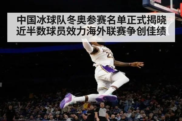 中国冰球队冬奥参赛名单正式揭晓近半数球员效力海外联赛争创佳绩