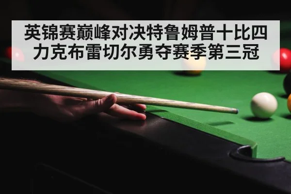 英锦赛巅峰对决特鲁姆普十比四力克布雷切尔勇夺赛季第三冠