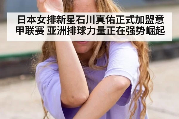 日本女排新星石川真佑正式加盟意甲联赛 亚洲排球力量正在强势崛起