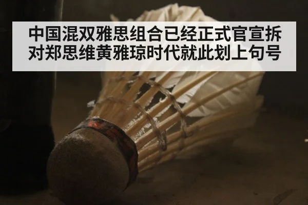 中国混双雅思组合已经正式官宣拆对郑思维黄雅琼时代就此划上句号