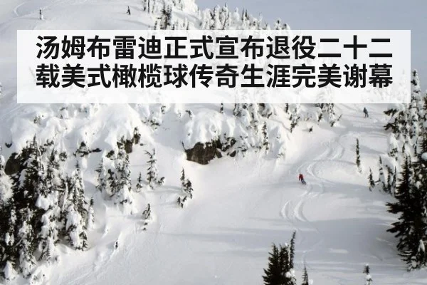 汤姆布雷迪正式宣布退役二十二载美式橄榄球传奇生涯完美谢幕