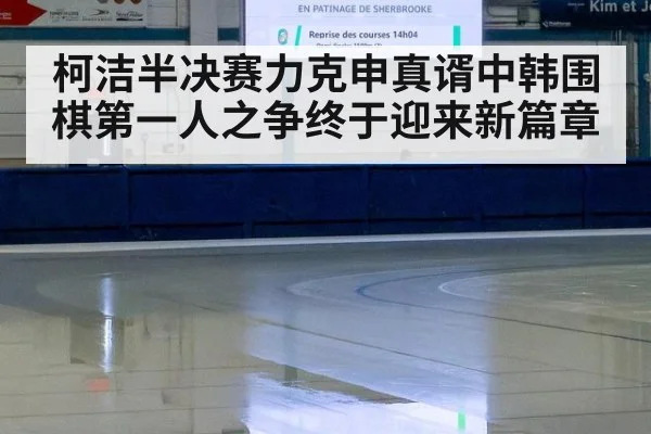 柯洁半决赛力克申真谞中韩围棋第一人之争终于迎来新篇章