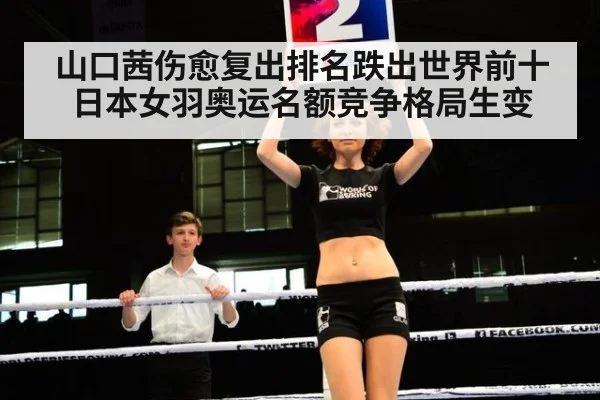 山口茜伤愈复出排名跌出世界前十 日本女羽奥运名额竞争格局生变